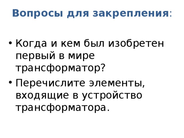 Вопросы для закрепления : Когда и кем был изобретен первый в мире трансформатор? Перечислите элементы, входящие в устройство трансформатора.  