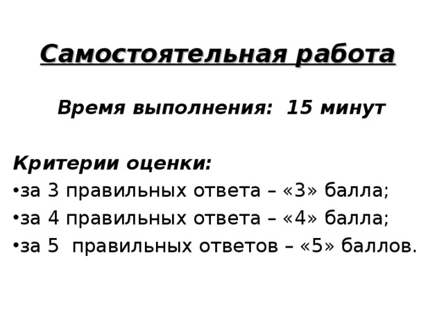 Самостоятельная работа Время выполнения: 15 минут  Критерии оценки:  за 3 правильных ответа – «3» балла; за 4 правильных ответа – «4» балла; за 5 правильных ответов – «5» баллов.  