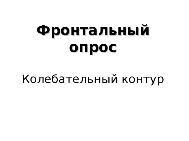 Фронтальный опрос   Колебательный контур    