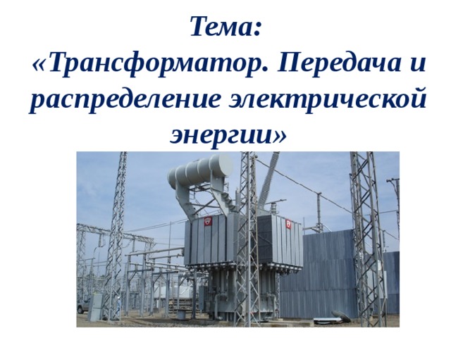 Тема:  «Трансформатор. Передача и распределение электрической энергии» 