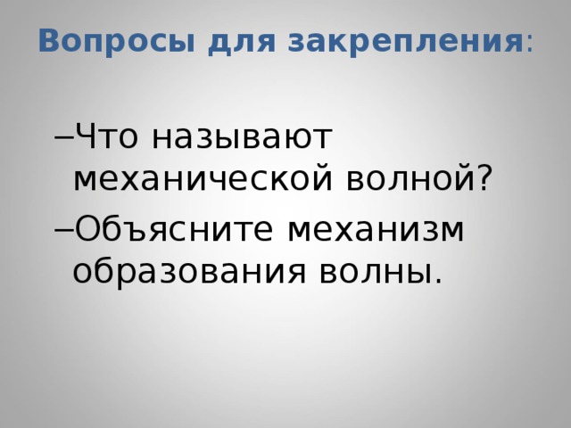 Вопросы для закрепления : Что называют механической волной? Объясните механизм образования волны. Что называют механической волной? Объясните механизм образования волны.  