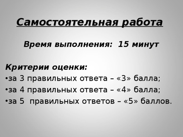 Самостоятельная работа Время выполнения: 15 минут  Критерии оценки:  за 3 правильных ответа – «3» балла; за 4 правильных ответа – «4» балла; за 5 правильных ответов – «5» баллов.  