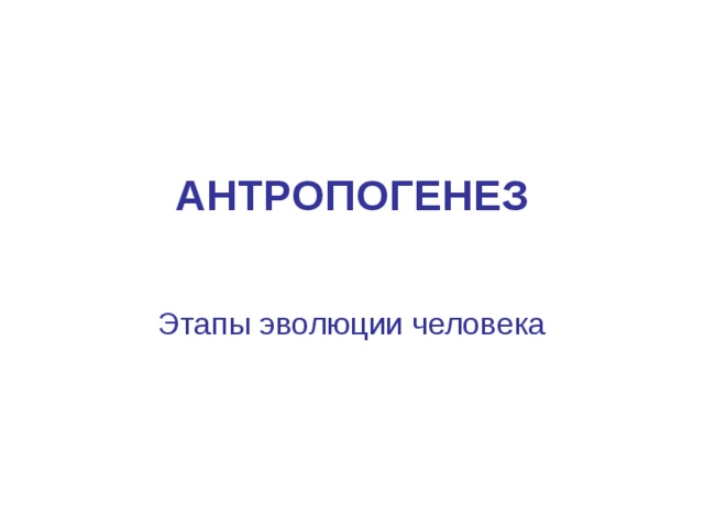 АНТРОПОГЕНЕЗ Этапы эволюции человека 
