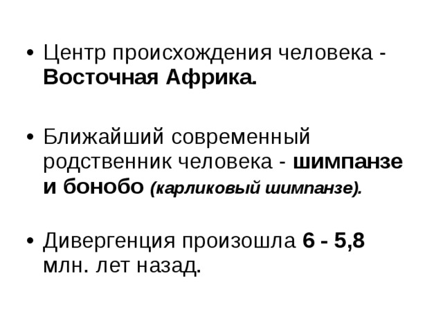 Центр происхождения человека - Восточная Африка.  Ближайший современный родственник человека - шимпанзе и бонобо (карликовый шимпанзе).  Дивергенция произошла 6 - 5,8 млн. лет назад.  