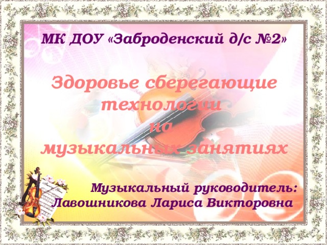 МК ДОУ «Заброденский д/с №2»  Здоровье сберегающие технологии на музыкальных занятиях  Музыкальный руководитель:  Лавошникова Лариса Викторовна  
