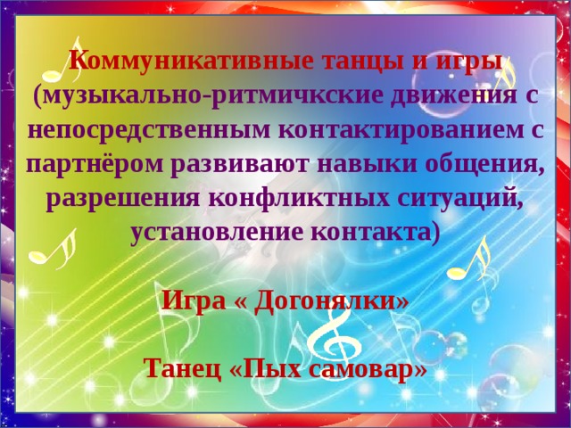 Коммуникативные танцы и игры (музыкально-ритмичкские движения с непосредственным контактированием с партнёром развивают навыки общения, разрешения конфликтных ситуаций, установление контакта)   Игра « Догонялки»   Танец «Пых самовар» 