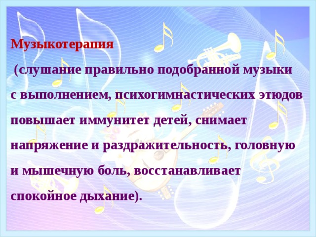Музыкотерапия   (слушание правильно подобранной музыки  с выполнением, психогимнастических этюдов повышает иммунитет детей, снимает напряжение и раздражительность, головную и мышечную боль, восстанавливает спокойное дыхание). 