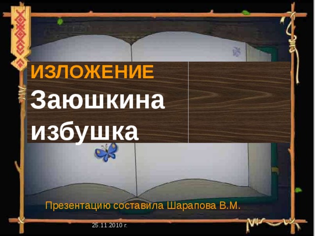 Силичева Н.А. ОСШ №1 ИЗЛОЖЕНИЕ  Заюшкина избушка Презентацию составила Шарапова В.М. 25.11.2010 г. 