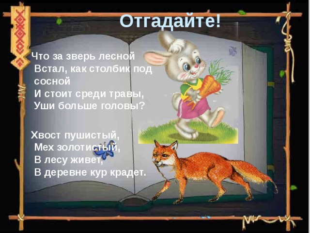 Отгадайте!  Что за зверь лесной  Встал, как столбик под сосной  И стоит среди травы,  Уши больше головы?  Хвост пушистый,  Мех золотистый,  В лесу живет,  В деревне кур крадет. 