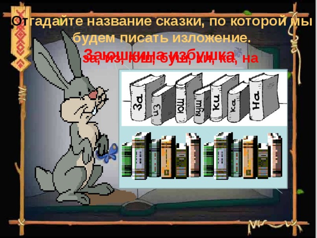  От гадайте название сказки, по которой мы будем писать изложение.   Заюшкина избушка за, из, юш, буш, ки, ка, на 
