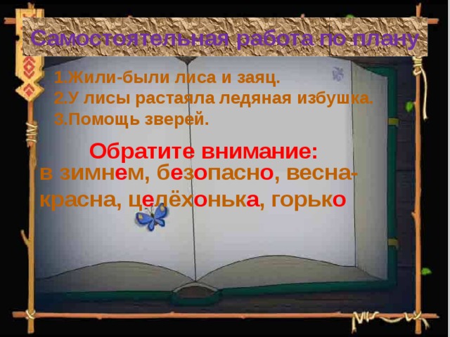 Самостоятельная работа по плану 1.Жили-были лиса и заяц. 2.У лисы растаяла ледяная избушка. 3.Помощь зверей. Обратите внимание: в зимн е м, б е з о пасн о , весна-красна, ц е лёх о ньк а , горьк о 