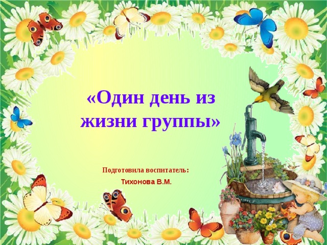 «Один день из жизни группы» Подготовила воспитатель: Тихонова В.М. 