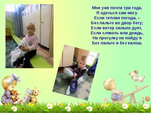 Мне уже почти три года,  Я одеться сам могу.  Если теплая погода, –  Без пальто во двор бегу;  Если ветер сильно дует,   Если слякоть или дождь,  На прогулку не пойду я  Без пальто и без калош.   