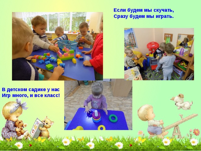 Если будем мы скучать, Сразу будем мы играть.  В детском садике у нас Игр много, и все класс! 