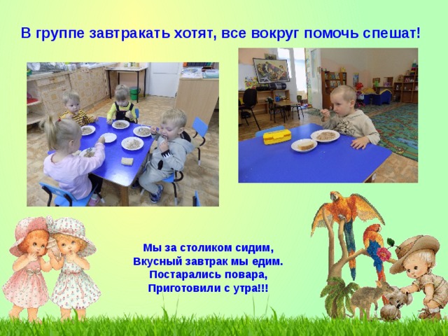В группе завтракать хотят, все вокруг помочь спешат! Мы за столиком сидим, Вкусный завтрак мы едим. Постарались повара, Приготовили с утра!!! 