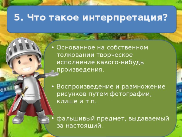 5. Что такое интерпретация? Основанное на собственном толковании творческое исполнение какого-нибудь произведения. Воспроизведение и размножение рисунков путем фотографии, клише и т.п. фальшивый предмет, выдаваемый за настоящий. 
