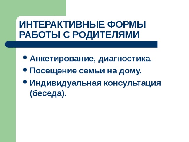 ИНТЕРАКТИВНЫЕ ФОРМЫ РАБОТЫ С РОДИТЕЛЯМИ Анкетирование, диагностика. Посещение семьи на дому. Индивидуальная консультация (беседа). 