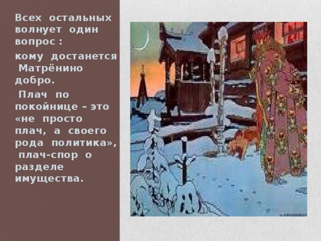 Всех остальных волнует один вопрос : кому достанется Матрёнино добро.  Плач по покойнице – это «не просто плач, а своего рода политика», плач-спор о разделе имущества.  