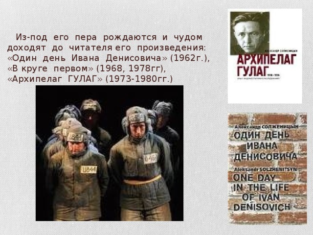  Из-под его пера рождаются и чудом доходят до читателя его произведения: «Один день Ивана Денисовича» (1962г.), «В круге первом» (1968, 1978гг), «Архипелаг ГУЛАГ» (1973-1980гг.) 