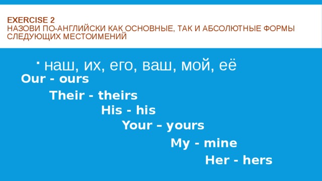 Exercise 2  Назови по-английски как основные, так и абсолютные формы следующих местоимений     наш, их, его, ваш, мой, её Our - ours Their - theirs His - his Your – yours My - mine Her - hers 