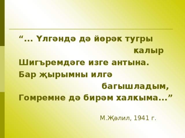 “ ... Үлгәндә дә йөрәк тугры  калыр Шигъремдәге изге антына. Бар җырымны илг ә   багышладым, Гомремне дә бирәм халкыма...”    М.Җәлил, 1941 г. 