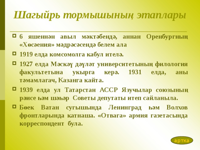 Шагыйрь тормышының этаплары 6 яшеннән авыл мәктәбендә, аннан Оренбургның «Хөсәения» мәдрәсәсендә белем ала 1919 елда комсомолга кабул ителә. 1927 елда Мәскәү дәүләт университетының филология факультетына укырга керә. 1931 елда, аны тәмамлагач, Казанга кайта. 1939 елда ул Татарстан АССР Язучылар союзының рәисе һәм шәһәр Советы депутаты итеп сайланыла. Бөек Ватан сугышында Ленинград һәм Волхов фронтларында катнаша. «Отвага» армия газетасында корреспондент була.  артка 