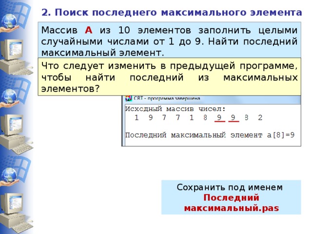 2. Поиск последнего максимального элемента Массив А из 10 элементов заполнить целыми случайными числами от 1 до 9. Найти последний максимальный элемент. Что следует изменить в предыдущей программе, чтобы найти последний из максимальных элементов? Сохранить под именем Последний максимальный.pas 