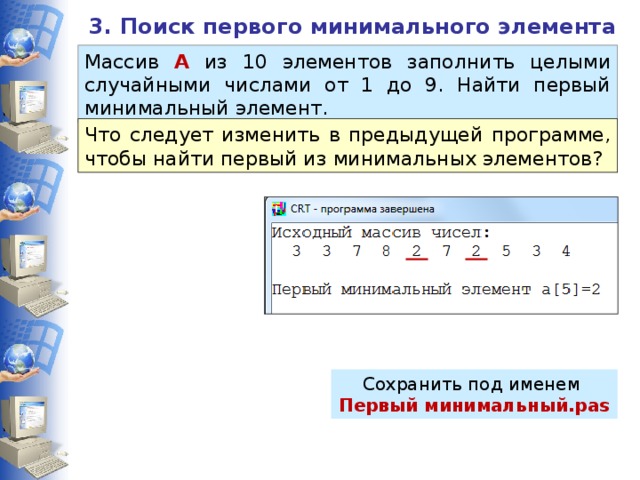 3. Поиск первого минимального элемента Массив А из 10 элементов заполнить целыми случайными числами от 1 до 9. Найти первый минимальный элемент. Что следует изменить в предыдущей программе, чтобы найти первый из минимальных элементов? Сохранить под именем Первый минимальный.pas 