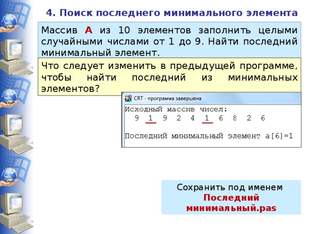 4. Поиск последнего минимального элемента Массив А из 10 элементов заполнить целыми случайными числами от 1 до 9. Найти последний минимальный элемент. Что следует изменить в предыдущей программе, чтобы найти последний из минимальных элементов? Сохранить под именем Последний минимальный.pas 