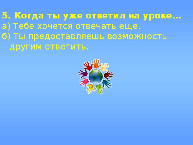 5. Когда ты уже ответил на уроке... а) Тебе хочется отвечать еще. б) Ты предоставляешь возможность другим ответить.   