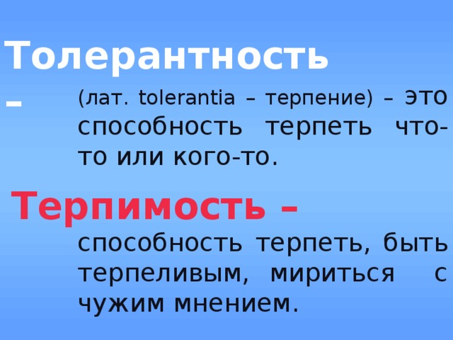 Толерантность  –  (лат. tolerantia – терпение) – это способность терпеть что-то или кого-то. Терпимость – способность терпеть, быть терпеливым, мириться с чужим мнением. 
