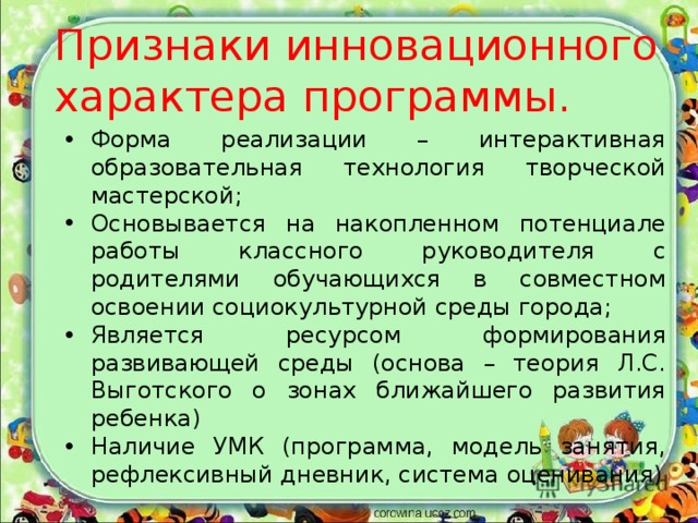 Признаки инновационного характера программы. Форма реализации – интерактивная образовательная технология творческой мастерской; Основывается на накопленном потенциале работы классного руководителя с родителями обучающихся в совместном освоении социокультурной среды города; Является ресурсом формирования развивающей среды (основа – теория Л.С. Выготского о зонах ближайшего развития ребенка) Наличие УМК (программа, модель занятия, рефлексивный дневник, система оценивания) 