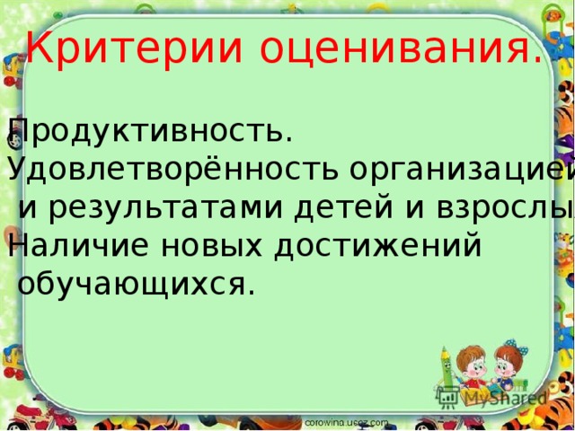 Критерии оценивания.  Продуктивность.  Удовлетворённость организацией  и результатами детей и взрослых. 3. Наличие новых достижений  обучающихся. 