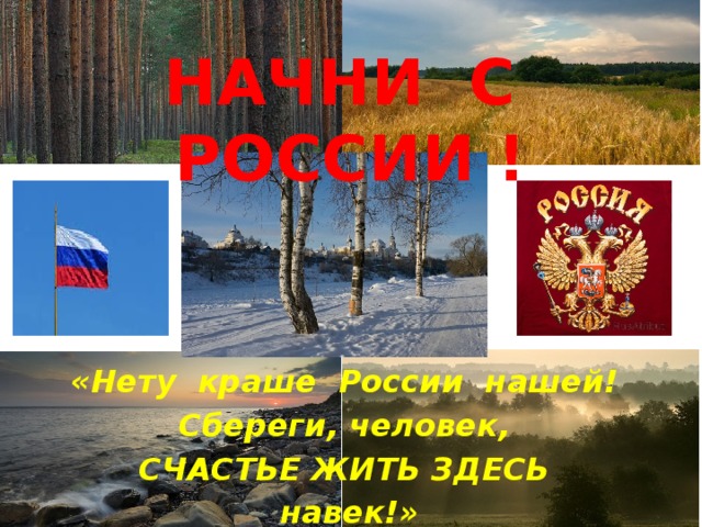 НАЧНИ С РОССИИ ! «Нету краше России нашей! Сбереги, человек, СЧАСТЬЕ ЖИТЬ ЗДЕСЬ навек!» 