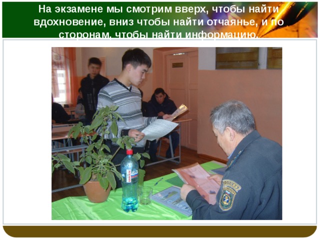 На экзамене мы смотрим вверх, чтобы найти вдохновение, вниз чтобы найти отчаянье, и по сторонам, чтобы найти информацию. 