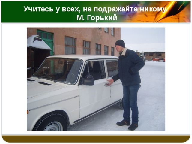 Учитесь у всех, не подражайте никому.  М. Горький 