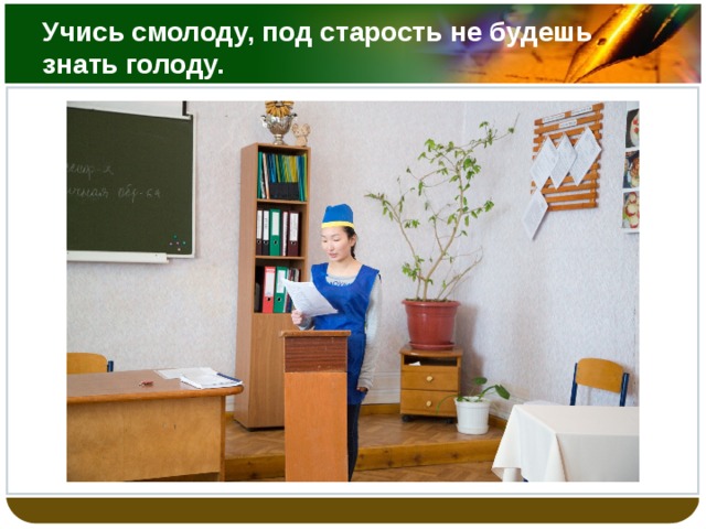 Учись смолоду, под старость не будешь знать голоду. 