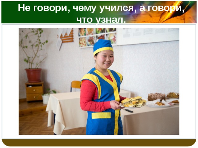 Не говори, чему учился, а говори, что узнал. 