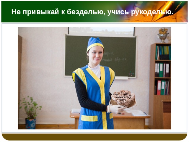 Не привыкай к безделью, учись рукоделью. 