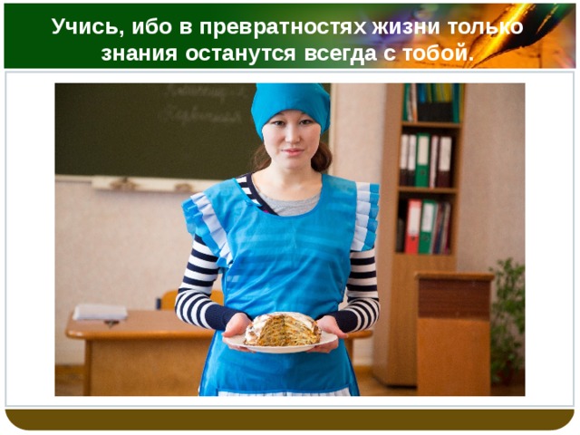 Учись, ибо в превратностях жизни только знания останутся всегда с тобой. 