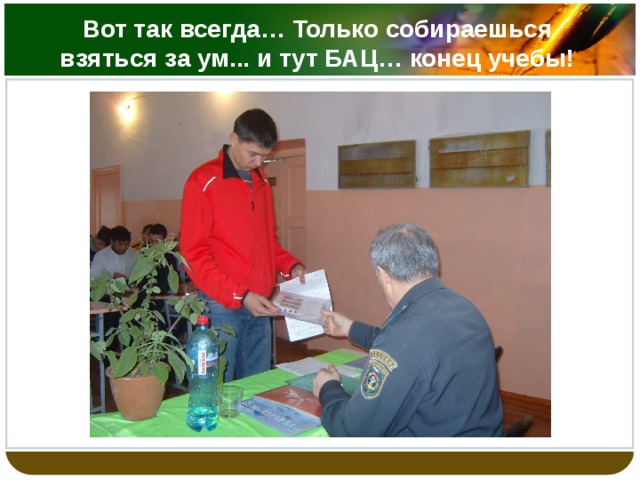 Вот так всегда… Только собираешься взяться за ум... и тут БАЦ… конец учебы! 