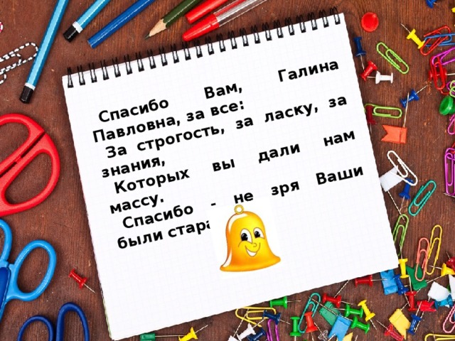 Спасибо Вам, Галина Павловна, за все: За строгость, за ласку, за знания, Которых вы дали нам массу. Спасибо - не зря Ваши были старания. 