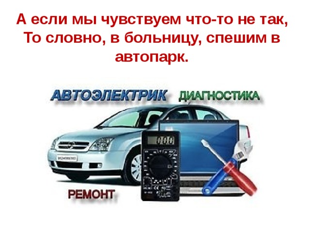 А если мы чувствуем что-то не так, То словно, в больницу, спешим в автопарк. 