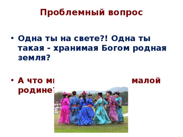 Проблемный вопрос   Одна ты на свете?! Одна ты такая - хранимая Богом родная земля?  А что мы знаем о своей малой родине? 