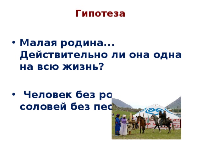 Гипотеза   Малая родина... Действительно ли она одна на всю жизнь?   Человек без родины, что соловей без песни? 