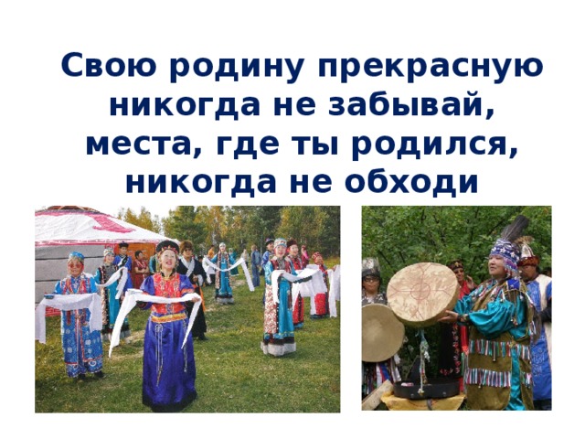 Свою родину прекрасную никогда не забывай, места, где ты родился, никогда не обходи   