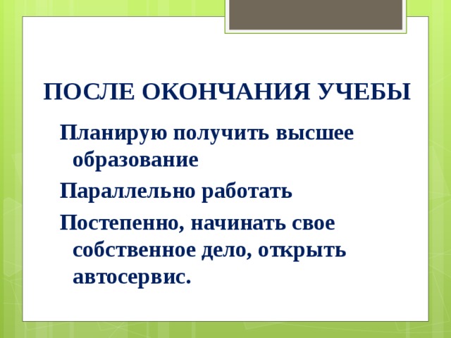 После окончания учебы Планирую получить высшее образование Параллельно работать Постепенно, начинать свое собственное дело, открыть автосервис. 