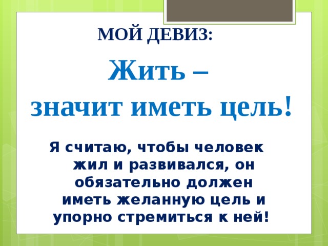 Мой девиз: Жить –  значит иметь цель! Я считаю, чтобы человек жил и развивался, он обязательно должен иметь желанную цель и упорно стремиться к ней! 