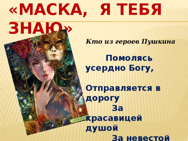 «Маска, я тебя знаю» Кто из героев Пушкина  Помолясь усердно Богу,  Отправляется в дорогу  За красавицей душой  За невестой молодой?  