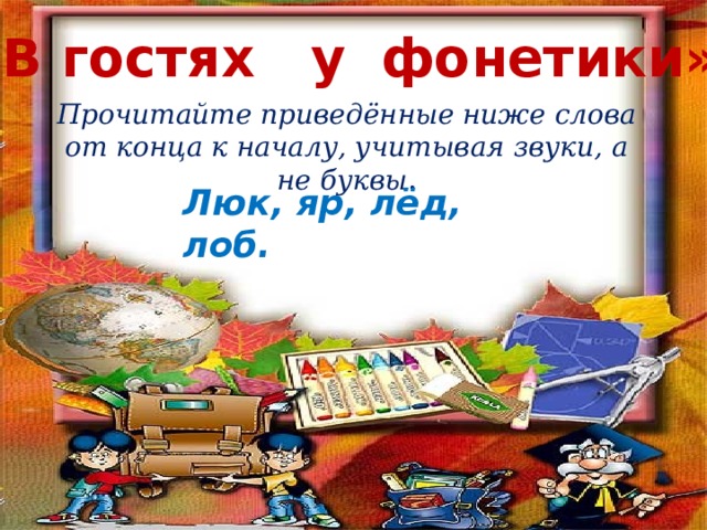 «В гостях у фонетики» Прочитайте приведённые ниже слова от конца к началу, учитывая звуки, а не буквы . Люк, яр, лёд, лоб. 